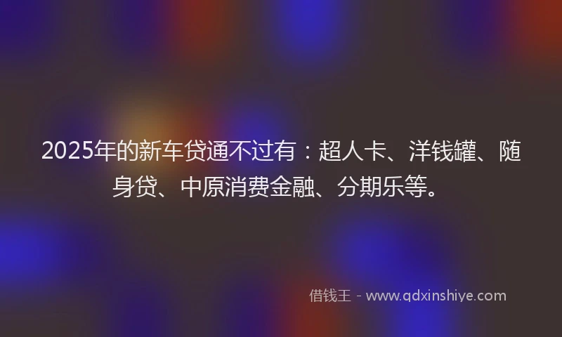 2025年的新车贷通不过有：超人卡、洋钱罐、随身贷、中原消费金融、分期乐等。