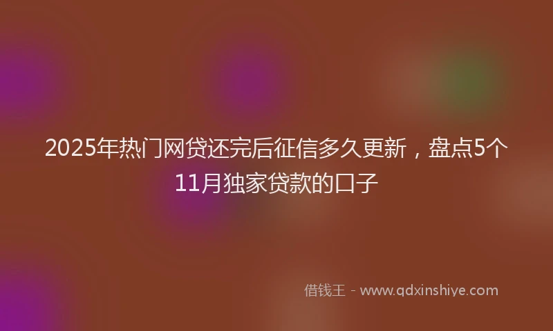2025年热门网贷还完后征信多久更新，盘点5个11月独家贷款的口子