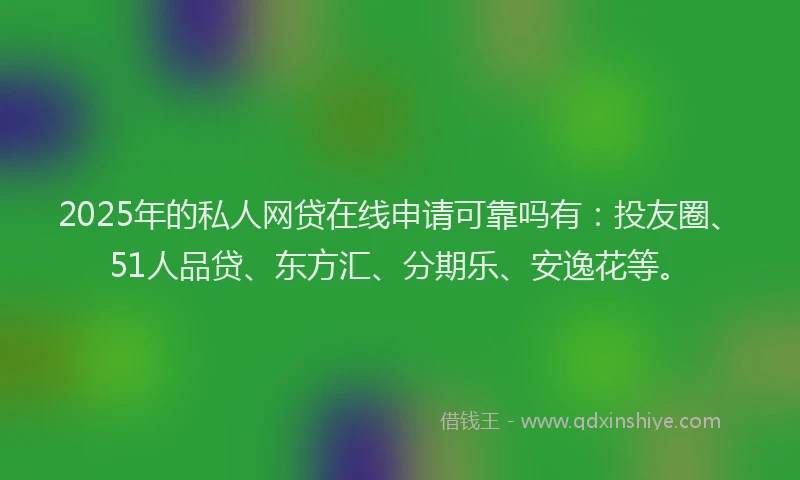2025年的私人网贷在线申请可靠吗有：投友圈、51人品贷、东方汇、分期乐、安逸花等。