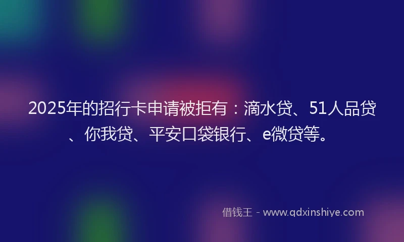 2025年的招行卡申请被拒有：滴水贷、51人品贷、你我贷、平安口袋银行、e微贷等。
