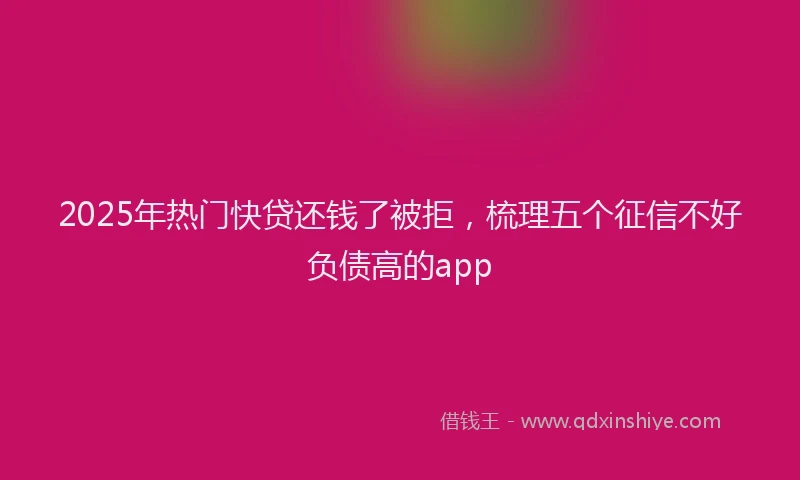2025年热门快贷还钱了被拒，梳理五个征信不好负债高的app