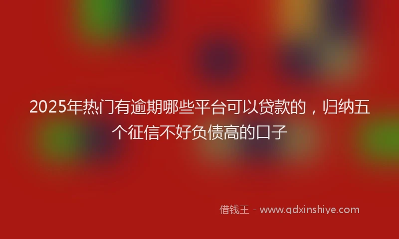 2025年热门有逾期哪些平台可以贷款的，归纳五个征信不好负债高的口子