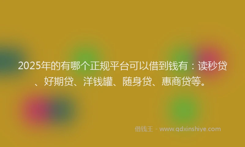 2025年的有哪个正规平台可以借到钱有：读秒贷、好期贷、洋钱罐、随身贷、惠商贷等。