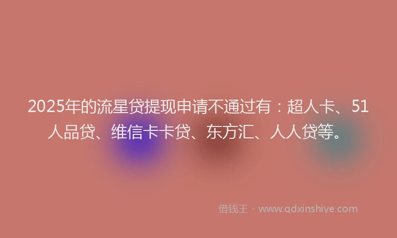 2025年的流星贷提现申请不通过有：超人卡、51人品贷、维信卡卡贷、东方汇、人人贷等。