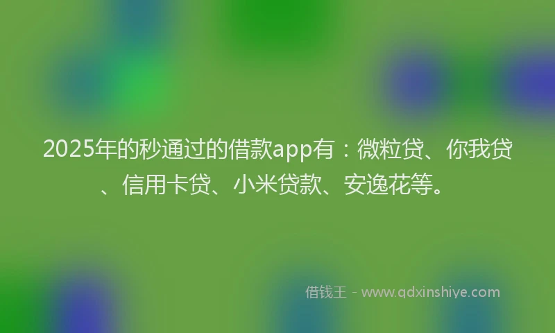 2025年的秒通过的借款app有：微粒贷、你我贷、信用卡贷、小米贷款、安逸花等。