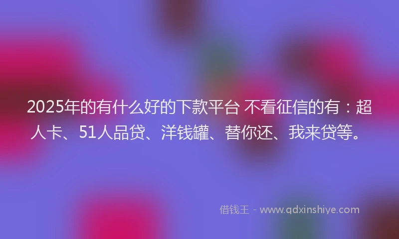2025年的有什么好的下款平台 不看征信的有：超人卡、51人品贷、洋钱罐、替你还、我来贷等。