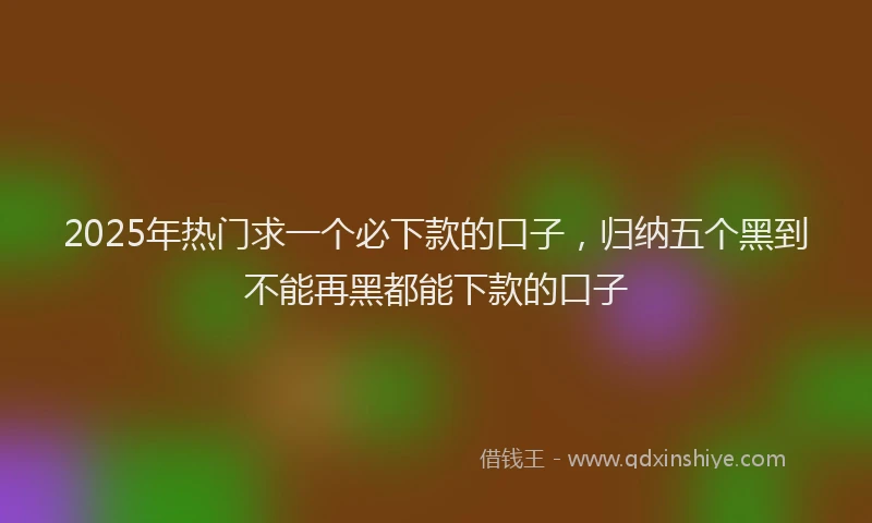 2025年热门求一个必下款的口子，归纳五个黑到不能再黑都能下款的口子
