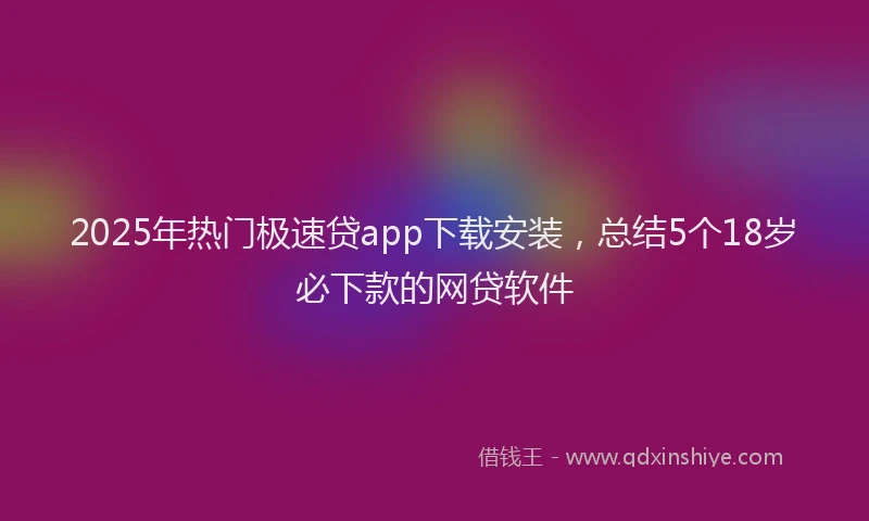 2025年热门极速贷app下载安装，总结5个18岁必下款的网贷软件