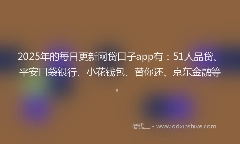 2025年的每日更新网贷口子app有：51人品贷、平安口袋银行、小花钱包、替你还、京东金融等。
