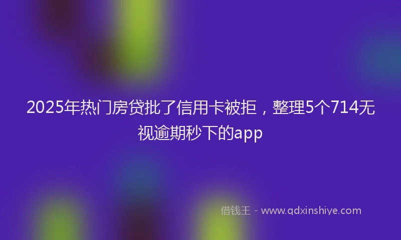 2025年热门房贷批了信用卡被拒，整理5个714无视逾期秒下的app
