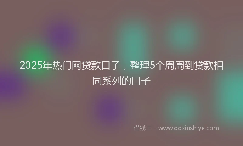 2025年热门网贷款口子，整理5个周周到贷款相同系列的口子