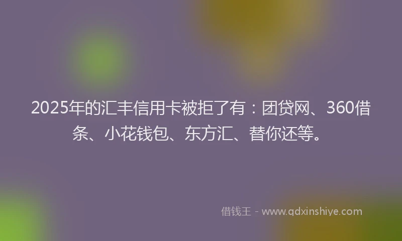 2025年的汇丰信用卡被拒了有：团贷网、360借条、小花钱包、东方汇、替你还等。