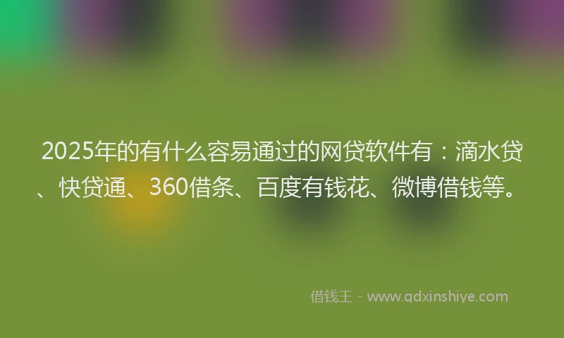 2025年的有什么容易通过的网贷软件有：滴水贷、快贷通、360借条、百度有钱花、微博借钱等。
