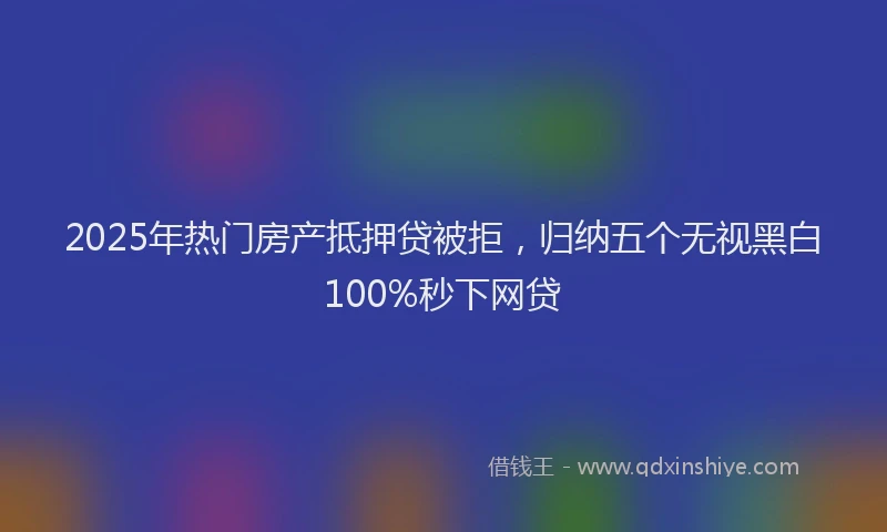 2025年热门房产抵押贷被拒，归纳五个无视黑白100%秒下网贷