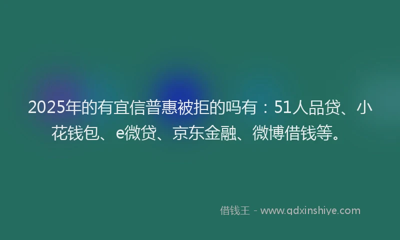 2025年的有宜信普惠被拒的吗有：51人品贷、小花钱包、e微贷、京东金融、微博借钱等。