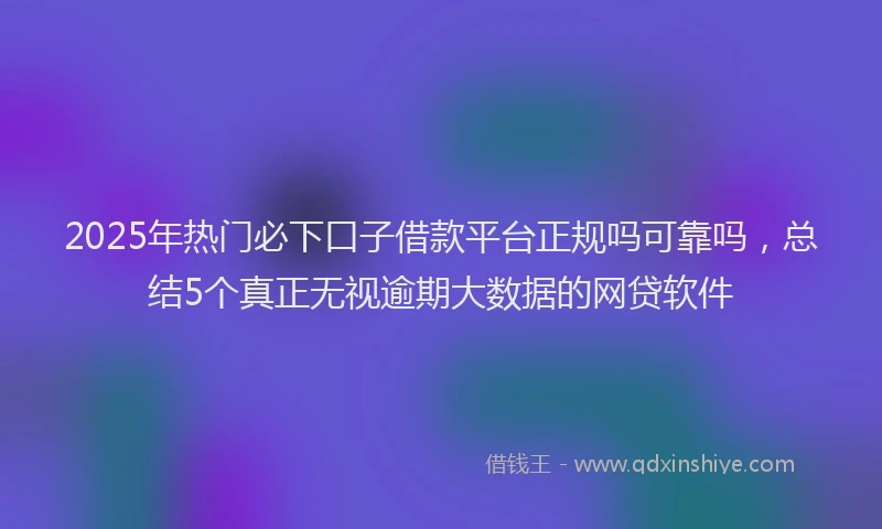 2025年热门必下口子借款平台正规吗可靠吗，总结5个真正无视逾期大数据的网贷软件
