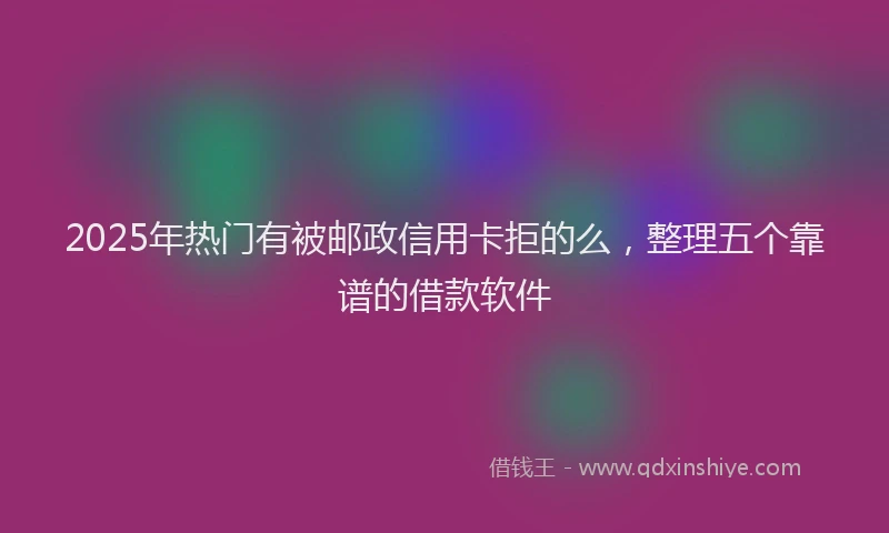 2025年热门有被邮政信用卡拒的么，整理五个靠谱的借款软件