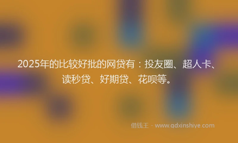 2025年的比较好批的网贷有：投友圈、超人卡、读秒贷、好期贷、花呗等。