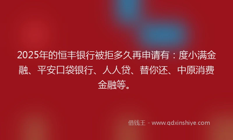 2025年的恒丰银行被拒多久再申请有：度小满金融、平安口袋银行、人人贷、替你还、中原消费金融等。