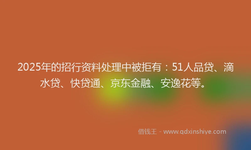 2025年的招行资料处理中被拒有：51人品贷、滴水贷、快贷通、京东金融、安逸花等。