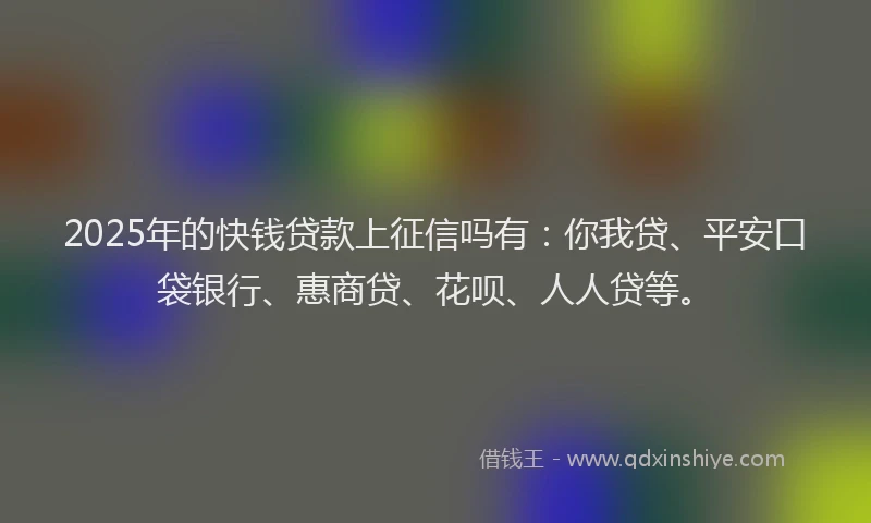 2025年的快钱贷款上征信吗有：你我贷、平安口袋银行、惠商贷、花呗、人人贷等。
