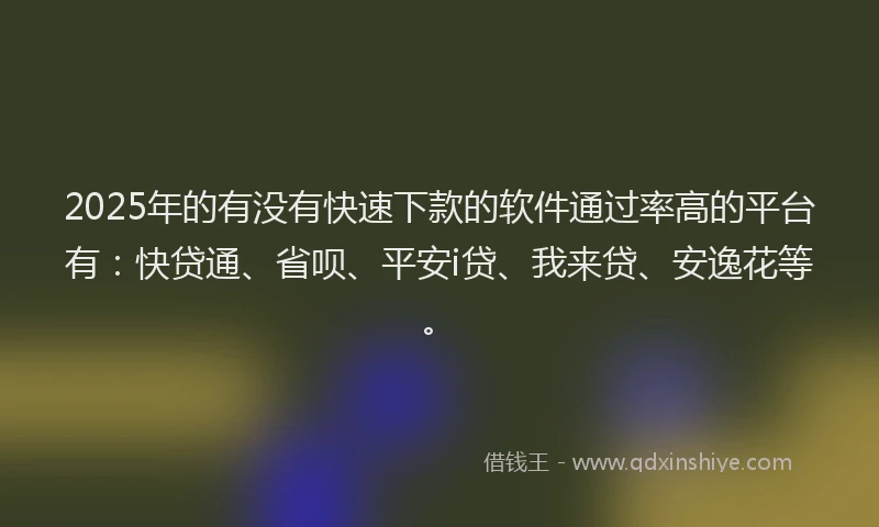 2025年的有没有快速下款的软件通过率高的平台有：快贷通、省呗、平安i贷、我来贷、安逸花等。