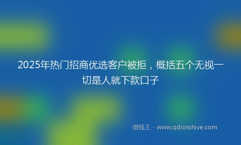2025年热门招商优选客户被拒，概括五个无视一切是人就下款口子