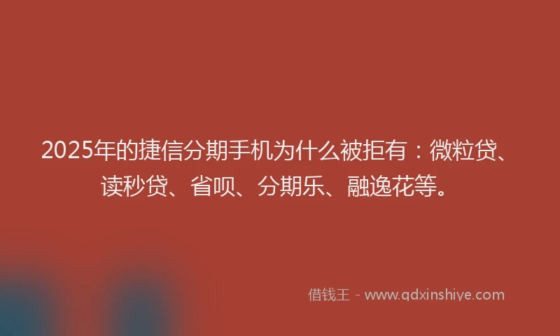 2025年的捷信分期手机为什么被拒有：微粒贷、读秒贷、省呗、分期乐、融逸花等。