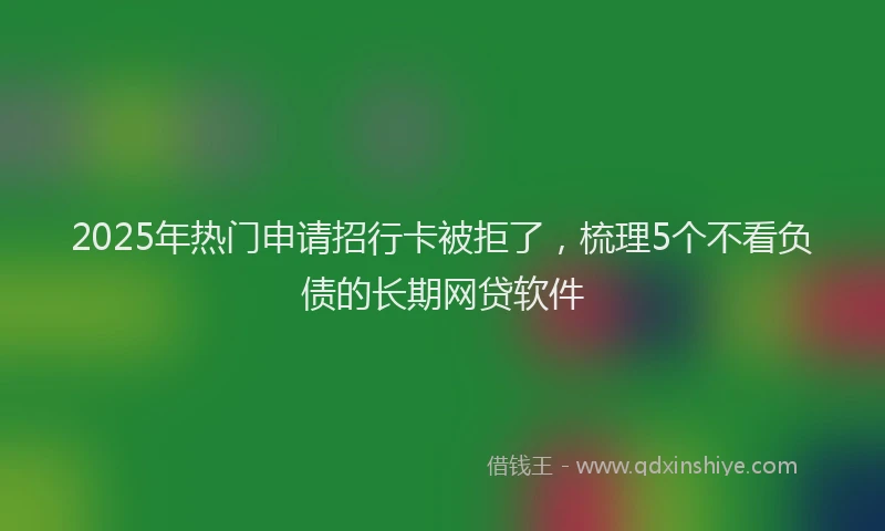 2025年热门申请招行卡被拒了，梳理5个不看负债的长期网贷软件