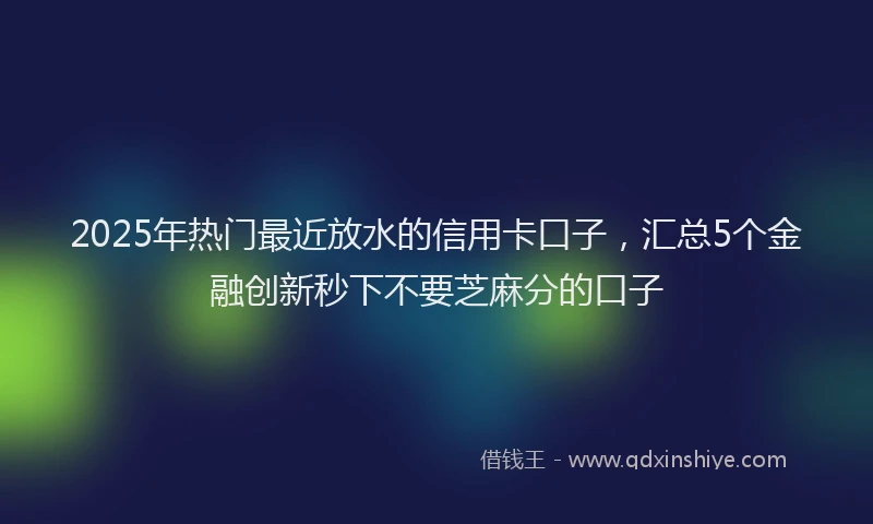 2025年热门最近放水的信用卡口子，汇总5个金融创新秒下不要芝麻分的口子
