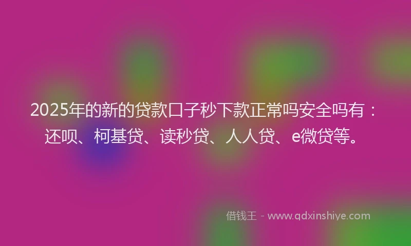 2025年的新的贷款口子秒下款正常吗安全吗有：还呗、柯基贷、读秒贷、人人贷、e微贷等。