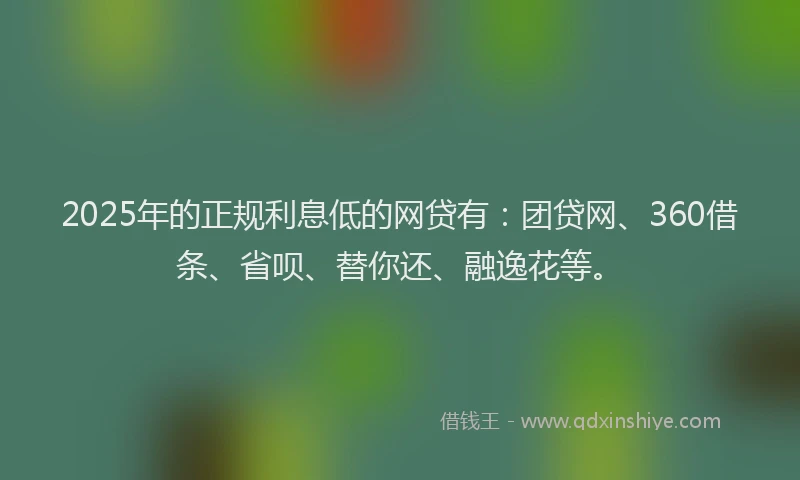 2025年的正规利息低的网贷有：团贷网、360借条、省呗、替你还、融逸花等。