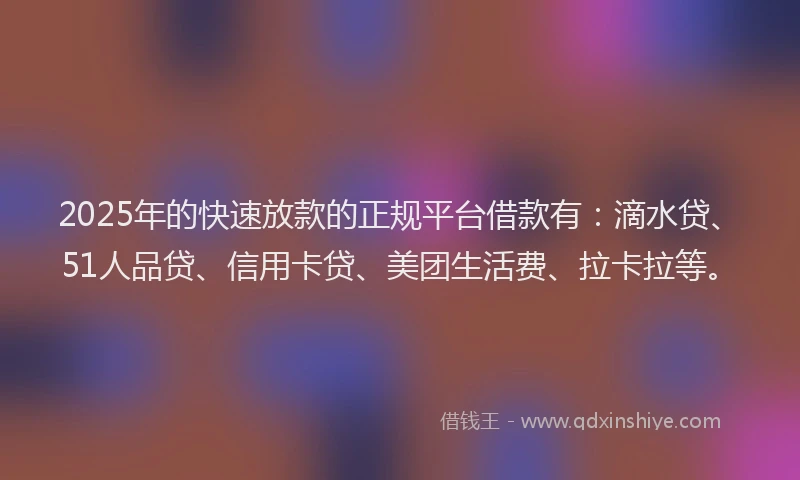 2025年的快速放款的正规平台借款有：滴水贷、51人品贷、信用卡贷、美团生活费、拉卡拉等。