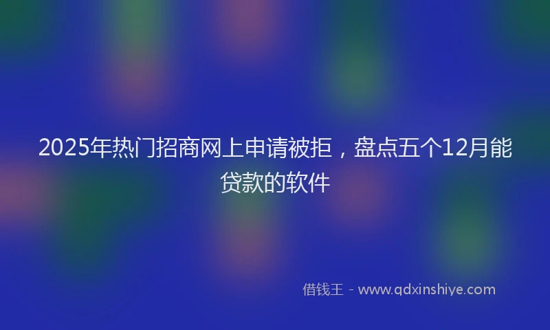 2025年热门招商网上申请被拒，盘点五个12月能贷款的软件