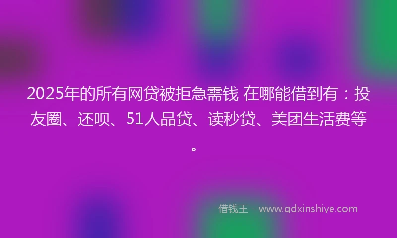 2025年的所有网贷被拒急需钱 在哪能借到有:投友圈、还呗、51人品贷、读秒贷、美团生活费等。