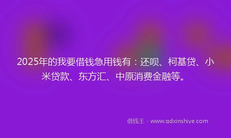 2025年的我要借钱急用钱有：还呗、柯基贷、小米贷款、东方汇、中原消费金融等。