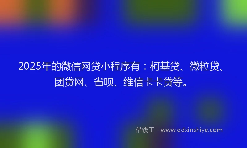 2025年的微信网贷小程序有：柯基贷、微粒贷、团贷网、省呗、维信卡卡贷等。