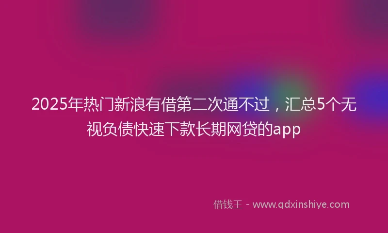 2025年热门新浪有借第二次通不过，汇总5个无视负债快速下款长期网贷的app