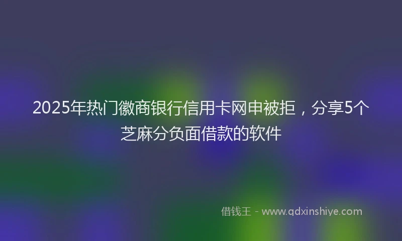 2025年热门徽商银行信用卡网申被拒，分享5个芝麻分负面借款的软件