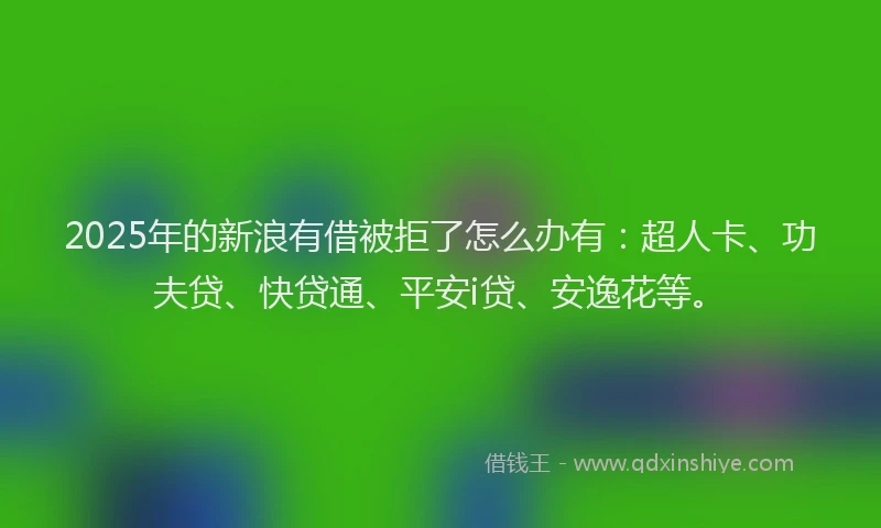 2025年的新浪有借被拒了怎么办有：超人卡、功夫贷、快贷通、平安i贷、安逸花等。