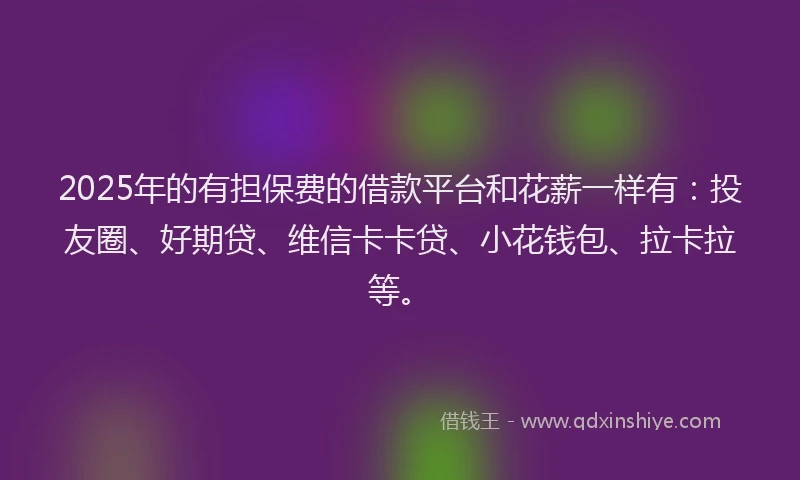 2025年的有担保费的借款平台和花薪一样有：投友圈、好期贷、维信卡卡贷、小花钱包、拉卡拉等。