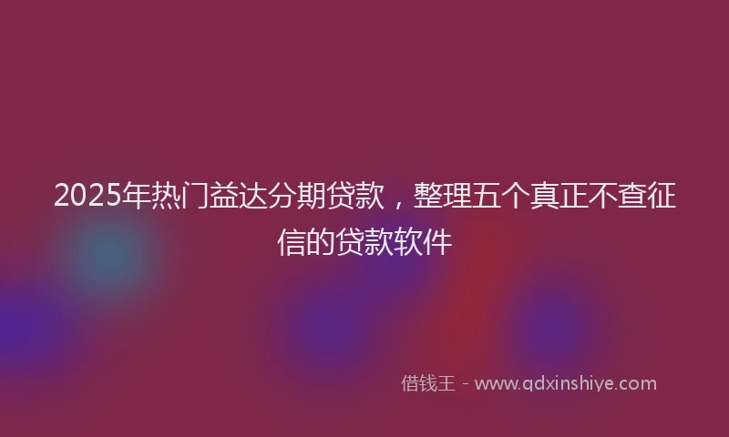2025年热门益达分期贷款，整理五个真正不查征信的贷款软件