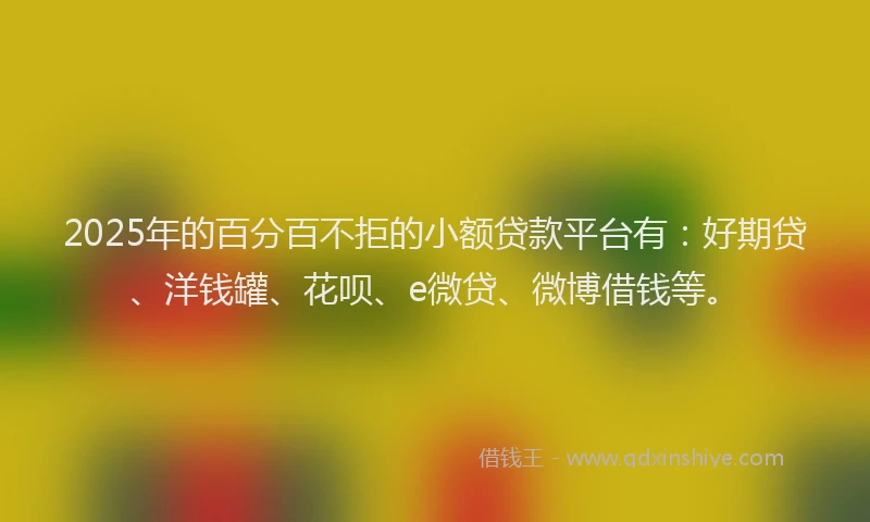 2025年的百分百不拒的小额贷款平台有：好期贷、洋钱罐、花呗、e微贷、微博借钱等。
