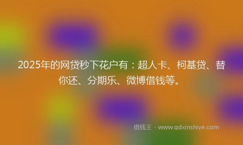 2025年的网贷秒下花户有：超人卡、柯基贷、替你还、分期乐、微博借钱等。