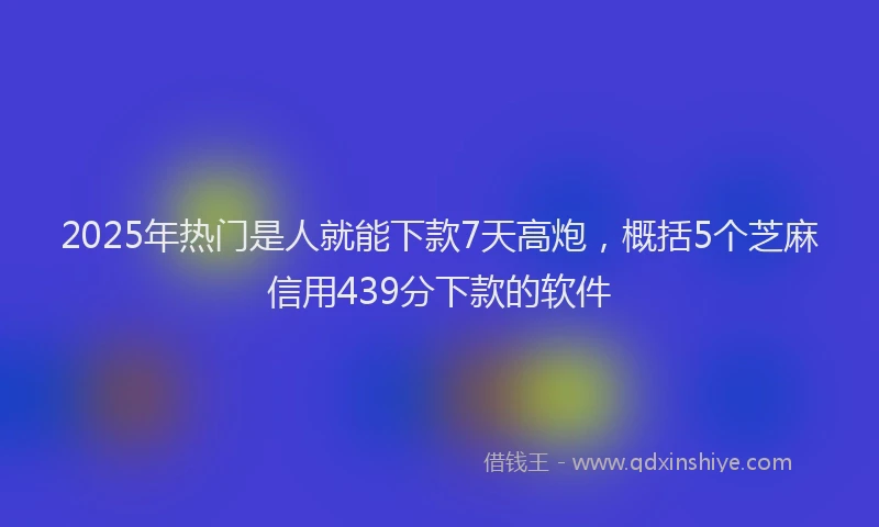 2025年热门是人就能下款7天高炮，概括5个芝麻信用439分下款的软件