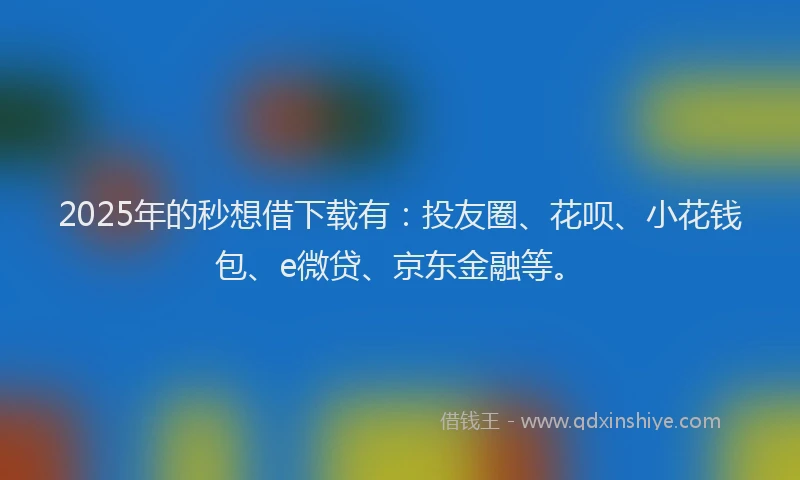 2025年的秒想借下载有：投友圈、花呗、小花钱包、e微贷、京东金融等。