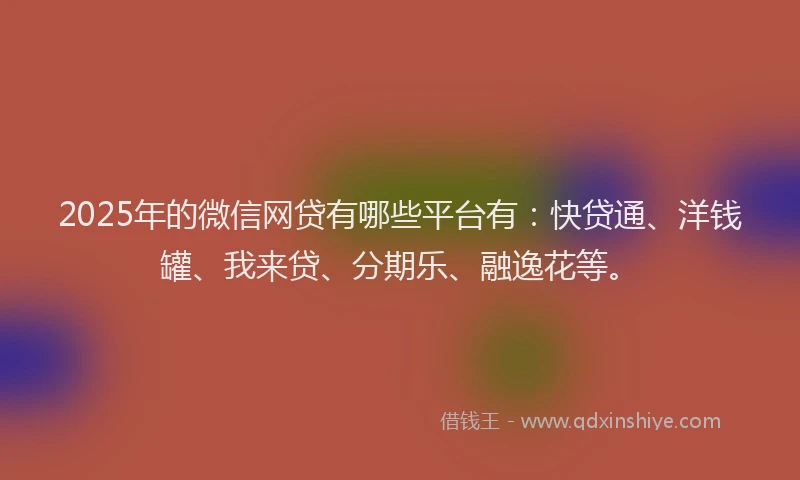 2025年的微信网贷有哪些平台有：快贷通、洋钱罐、我来贷、分期乐、融逸花等。