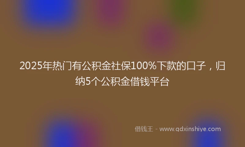 2025年热门有公积金社保100%下款的口子，归纳5个公积金借钱平台