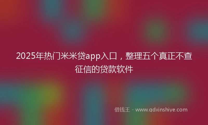 2025年热门米米贷app入口，整理五个真正不查征信的贷款软件