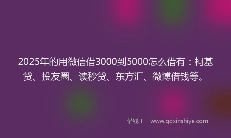 2025年的用微信借3000到5000怎么借有：柯基贷、投友圈、读秒贷、东方汇、微博借钱等。